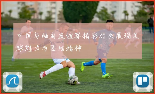 中国与缅甸友谊赛精彩对决展现足球魅力与团结精神