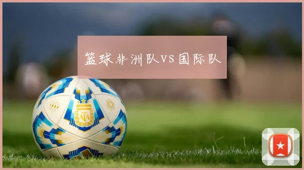 篮球非洲队vs国际队