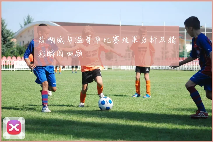 盐湖城与温哥华比赛结果分析及精彩瞬间回顾