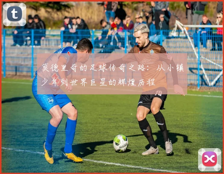 莫德里奇的足球传奇之路：从小镇少年到世界巨星的辉煌历程