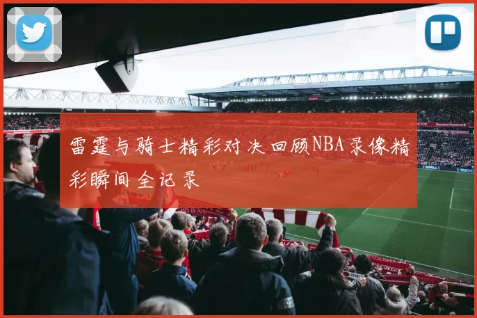 雷霆与骑士精彩对决回顾NBA录像精彩瞬间全记录