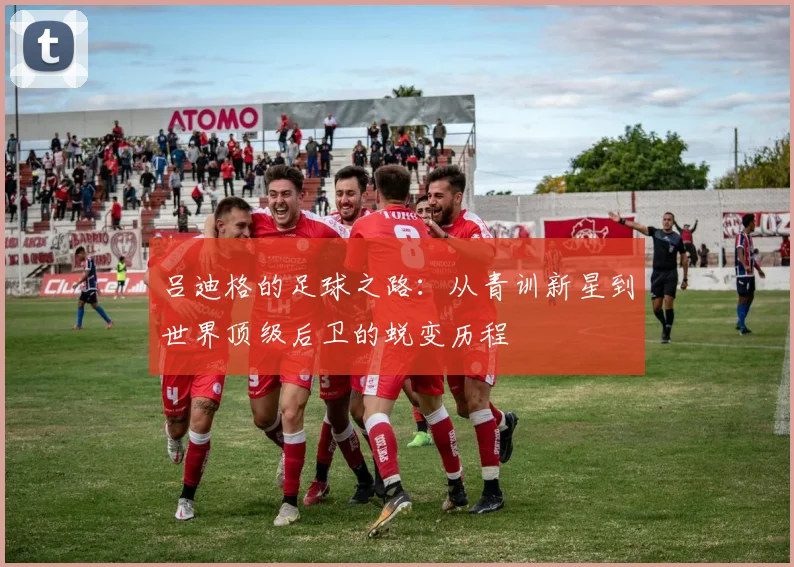 吕迪格的足球之路：从青训新星到世界顶级后卫的蜕变历程