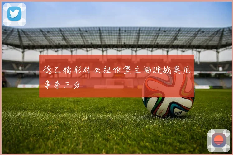 德乙精彩对决纽伦堡主场迎战奥厄争夺三分