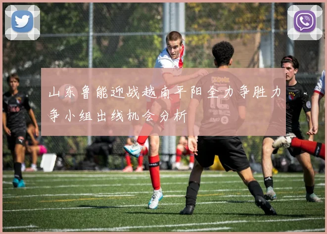 山东鲁能迎战越南平阳全力争胜力争小组出线机会分析