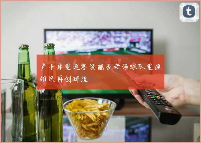 卢卡库重返赛场能否带领球队重振雄风再创辉煌
