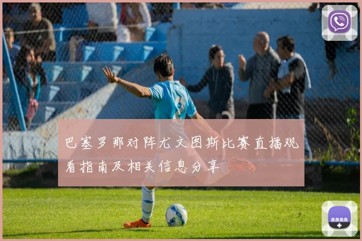 巴塞罗那对阵尤文图斯比赛直播观看指南及相关信息分享