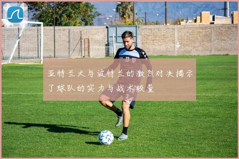 亚特兰大与波特兰的激烈对决揭示了球队的实力与战术较量