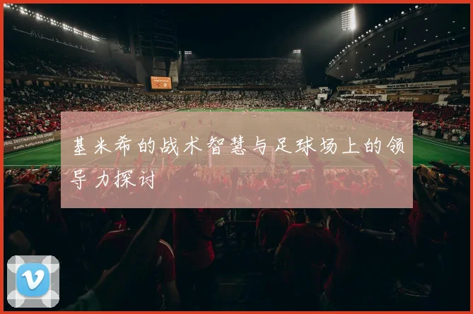 基米希的战术智慧与足球场上的领导力探讨