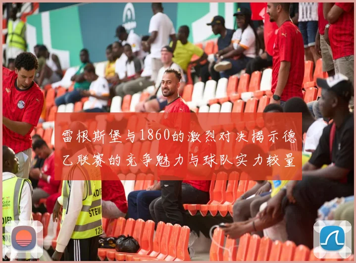 雷根斯堡与1860的激烈对决揭示德乙联赛的竞争魅力与球队实力较量