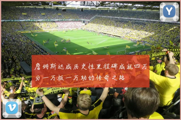 詹姆斯达成历史性里程碑成就四万分一万板一万助的传奇之路