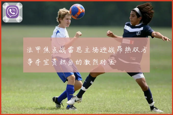 法甲焦点战雷恩主场迎战昂热双方争夺宝贵积分的激烈对决