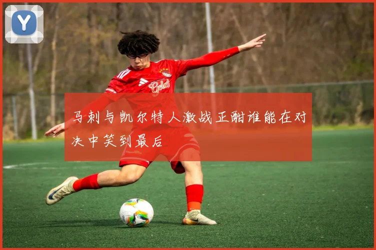 马刺与凯尔特人激战正酣谁能在对决中笑到最后