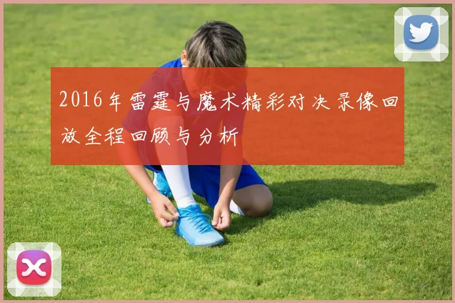 2016年雷霆与魔术精彩对决录像回放全程回顾与分析