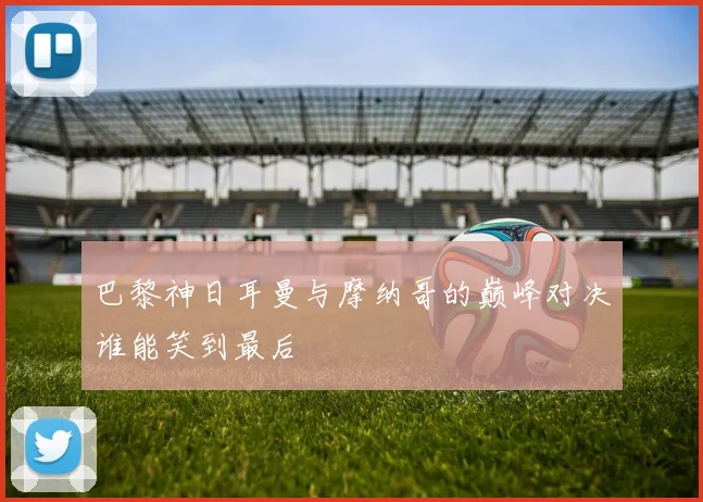 巴黎神日耳曼与摩纳哥的巅峰对决谁能笑到最后