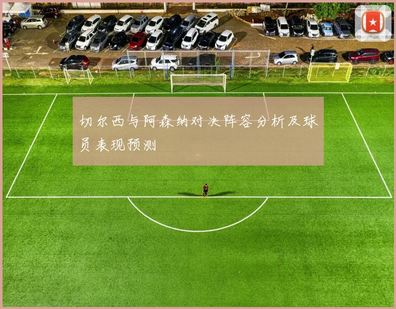 切尔西与阿森纳对决阵容分析及球员表现预测