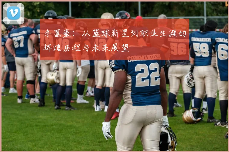 李慕豪：从篮球新星到职业生涯的辉煌历程与未来展望