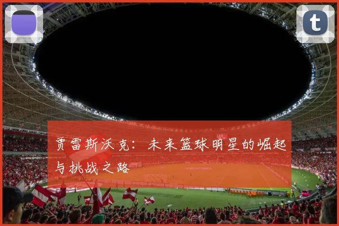 贾雷斯沃克：未来篮球明星的崛起与挑战之路