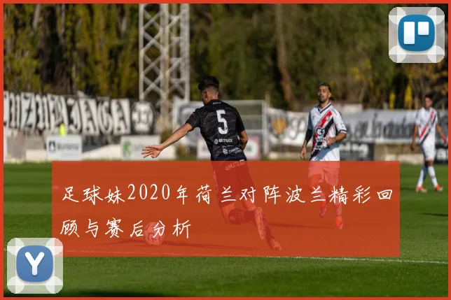 足球妹2020年荷兰对阵波兰精彩回顾与赛后分析