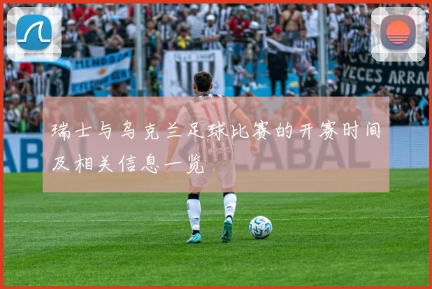 瑞士与乌克兰足球比赛的开赛时间及相关信息一览