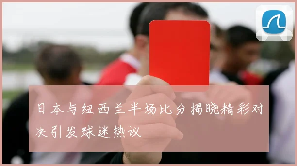 日本与纽西兰半场比分揭晓精彩对决引发球迷热议
