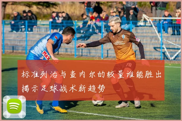 标准列治与查内尔的较量谁能胜出揭示足球战术新趋势