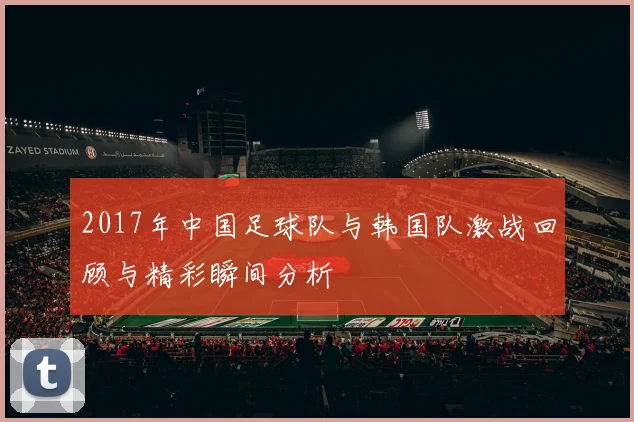 2017年中国足球队与韩国队激战回顾与精彩瞬间分析