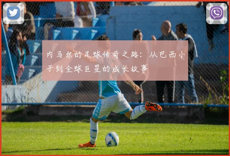 内马尔的足球传奇之路：从巴西小子到全球巨星的成长故事
