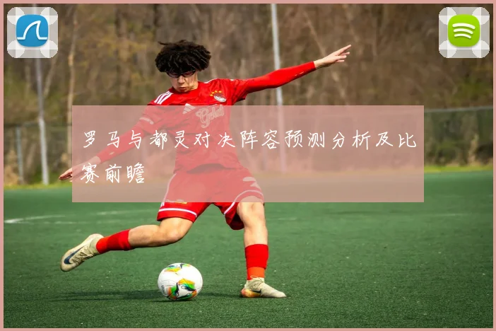 罗马与都灵对决阵容预测分析及比赛前瞻