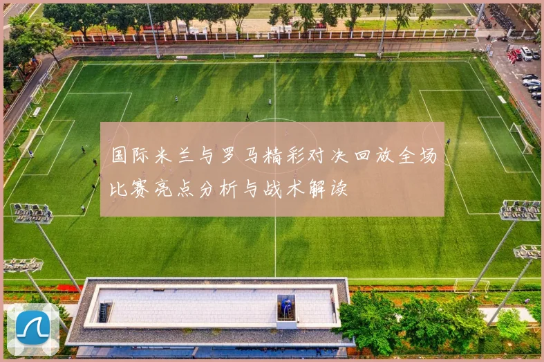 国际米兰与罗马精彩对决回放全场比赛亮点分析与战术解读