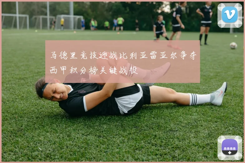 马德里竞技迎战比利亚雷亚尔争夺西甲积分榜关键战役
