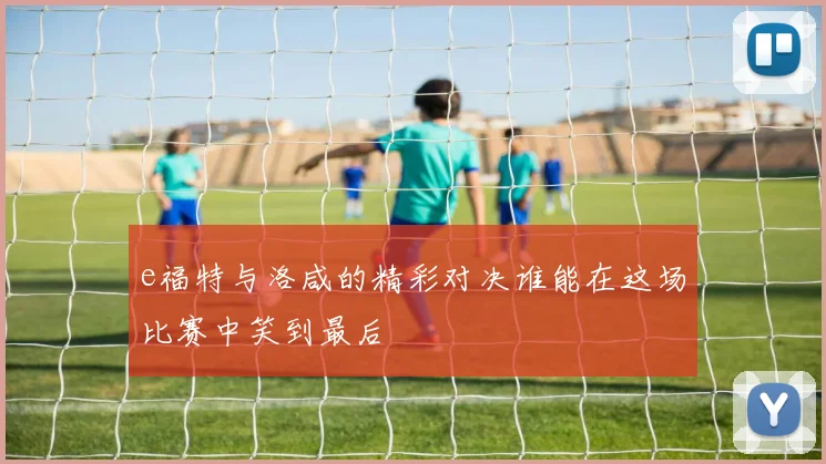 e福特与洛咸的精彩对决谁能在这场比赛中笑到最后