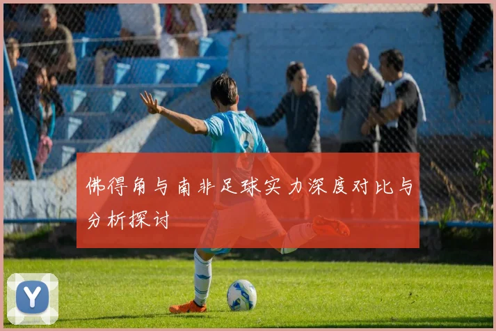 佛得角与南非足球实力深度对比与分析探讨