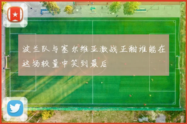 波兰队与塞尔维亚激战正酣谁能在这场较量中笑到最后