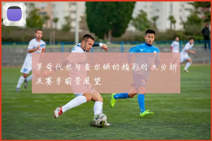 罗奇代尔与查尔顿的精彩对决分析及赛季前景展望