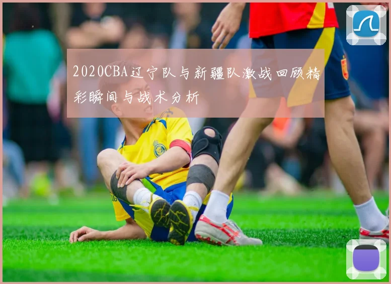2020CBA辽宁队与新疆队激战回顾精彩瞬间与战术分析