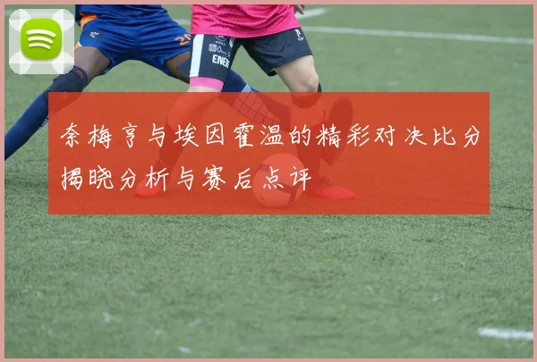 奈梅亨与埃因霍温的精彩对决比分揭晓分析与赛后点评