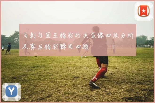 马刺与国王精彩对决录像回放分析及赛后精彩瞬间回顾