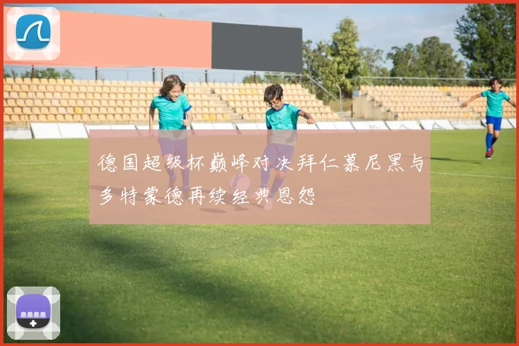 德国超级杯巅峰对决拜仁慕尼黑与多特蒙德再续经典恩怨