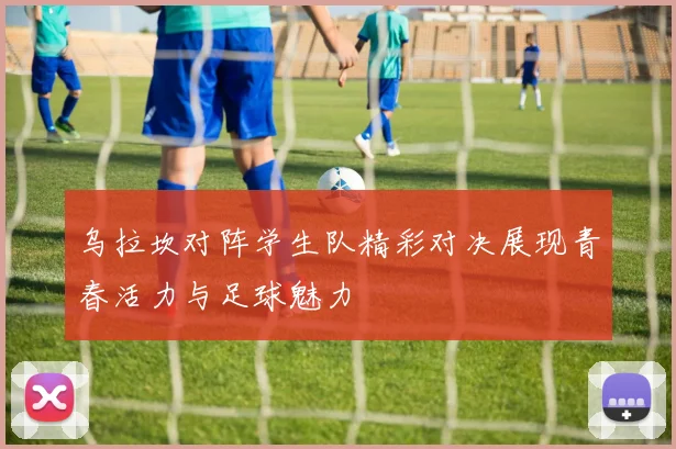 乌拉坎对阵学生队精彩对决展现青春活力与足球魅力