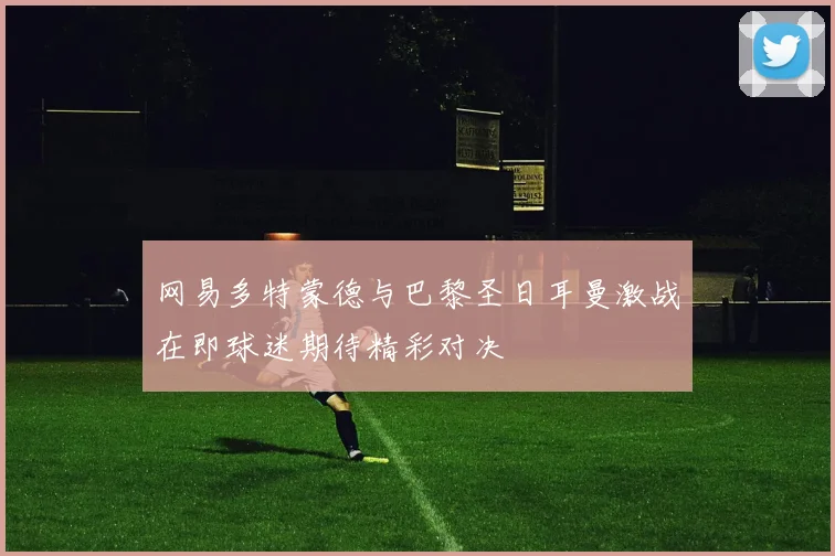 网易多特蒙德与巴黎圣日耳曼激战在即球迷期待精彩对决