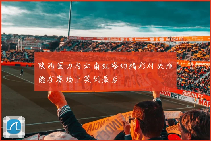 陕西国力与云南红塔的精彩对决谁能在赛场上笑到最后