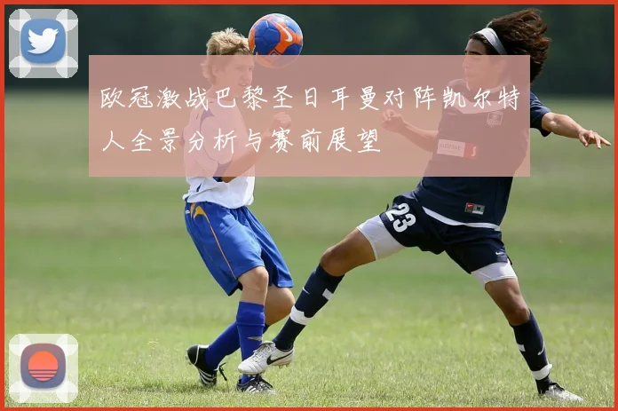 欧冠激战巴黎圣日耳曼对阵凯尔特人全景分析与赛前展望