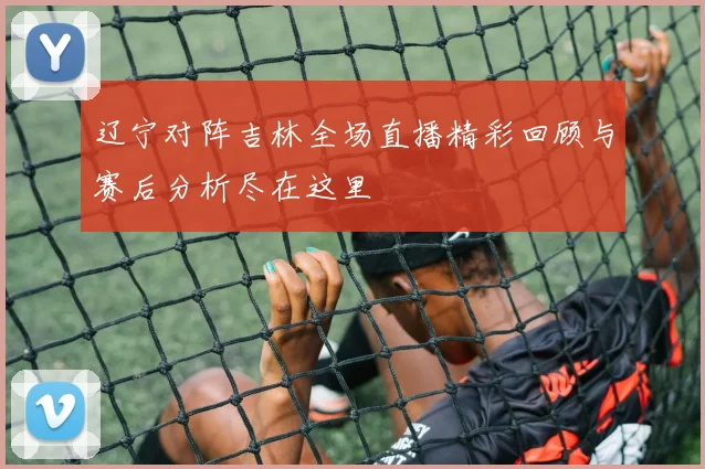 辽宁对阵吉林全场直播精彩回顾与赛后分析尽在这里