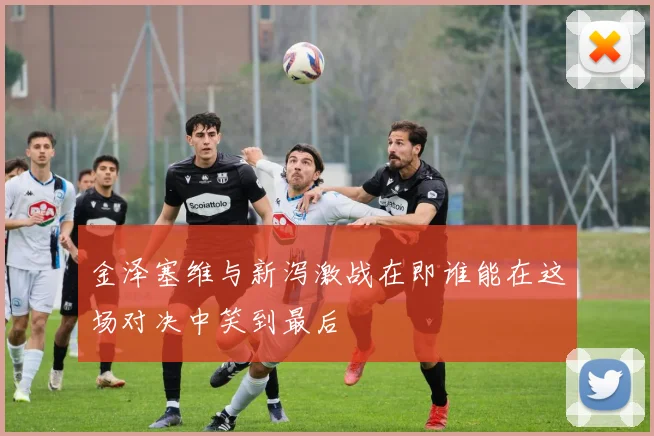 金泽塞维与新泻激战在即谁能在这场对决中笑到最后