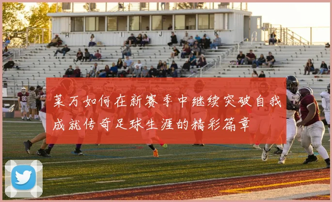 莱万如何在新赛季中继续突破自我成就传奇足球生涯的精彩篇章
